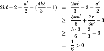 \begin{eqnarray*}2k\ell-2-\frac{a'}{2}-(\frac{4k\ell}{3}+1) & = & \frac{2k\ell}{...
... \geq & \frac{5\cdot 3}{6}+\frac{2}{3}-3\\ & = & \frac{1}{6} > 0
\end{eqnarray*}